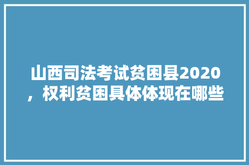 山西司法考试贫困县2020，权利贫困具体体现在哪些方面 专业填报
