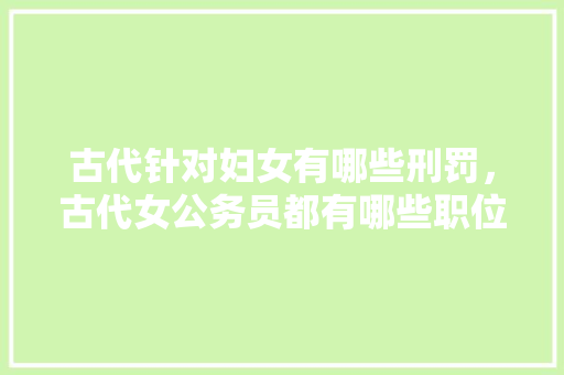 古代针对妇女有哪些刑罚，古代女公务员都有哪些职位 公考知识