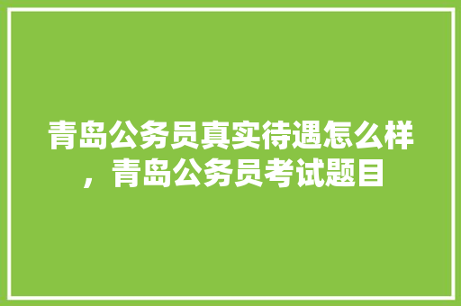 青岛公务员真实待遇怎么样，青岛公务员考试题目 公考知识