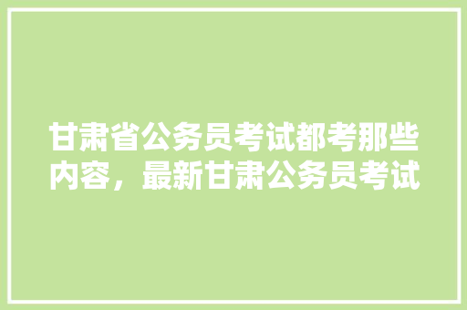 甘肃省公务员考试都考那些内容，最新甘肃公务员考试题库及答案