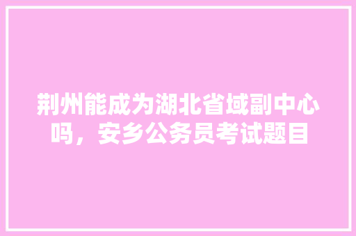 荆州能成为湖北省域副中心吗，安乡公务员考试题目