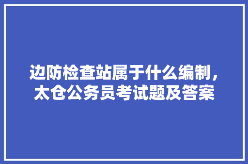 边防检查站属于什么编制，太仓公务员考试题及答案 公考知识