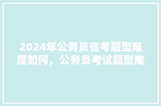 2024年公务员省考题型难度如何，公务员考试题型难度排名 专业填报
