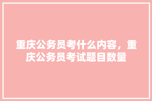 重庆公务员考什么内容，重庆公务员考试题目数量