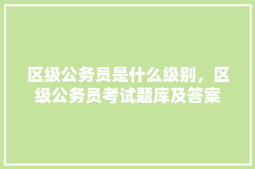 区级公务员是什么级别，区级公务员考试题库及答案 公考知识