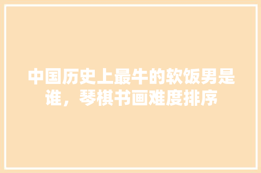中国历史上最牛的软饭男是谁，琴棋书画难度排序