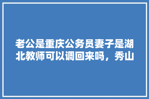 老公是重庆公务员妻子是湖北教师可以调回来吗，秀山公务员考试题及答案 专业填报