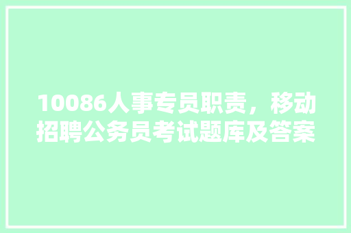 10086人事专员职责，移动招聘公务员考试题库及答案 专业填报