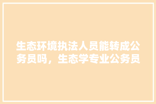 生态环境执法人员能转成公务员吗，生态学专业公务员 教育科普