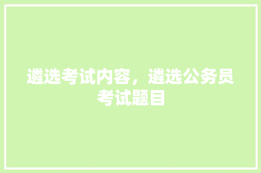 遴选考试内容，遴选公务员考试题目 教育科普