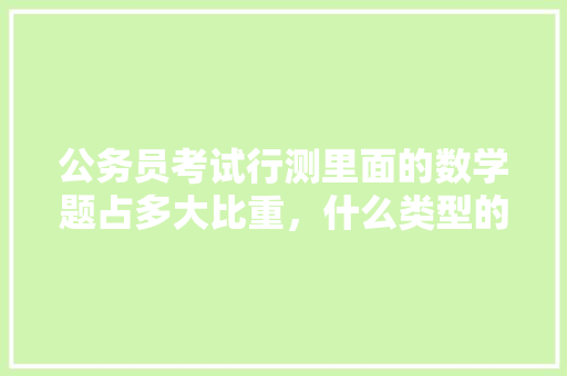 公务员考试行测里面的数学题占多大比重，什么类型的题比较多。考过的人或者专业人员能否指点迷津，公务员考试题目比重多少 公考知识