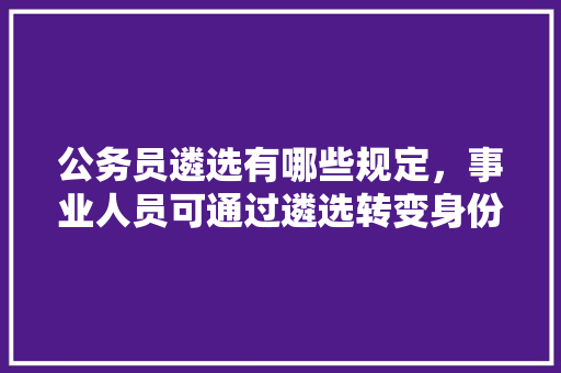 公务员遴选有哪些规定，事业人员可通过遴选转变身份成为公务员吗，在职公务员选调考试题及答案 建筑考试