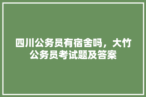 四川公务员有宿舍吗，大竹公务员考试题及答案 公考知识
