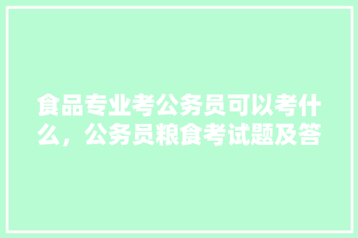 食品专业考公务员可以考什么，公务员粮食考试题及答案 建筑考试