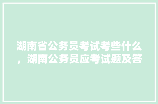 湖南省公务员考试考些什么，湖南公务员应考试题及答案 专业填报