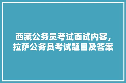 西藏公务员考试面试内容，拉萨公务员考试题目及答案