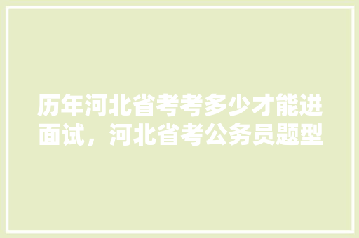 历年河北省考考多少才能进面试,河北省考公务员题型 教育科普 历年河北省考考多少才能进面试,河北省考公务员题型 教育科普