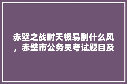 赤壁之战时天极易刮什么风，赤壁市公务员考试题目及答案 公考知识