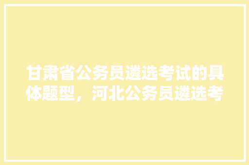 甘肃省公务员遴选考试的具体题型，河北公务员遴选考试题型分布 大学排名
