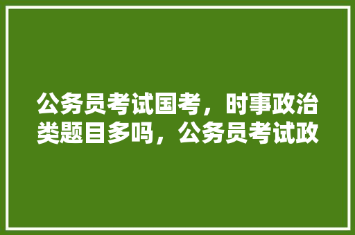 公务员考试国考，时事政治类题目多吗，公务员考试政治类题目 公考知识