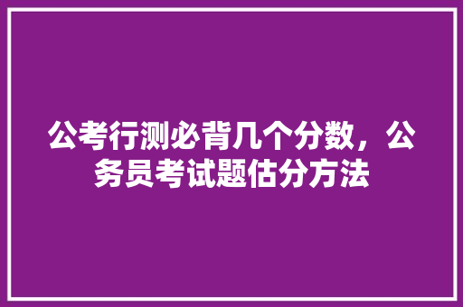 公考行测必背几个分数，公务员考试题估分方法 专业填报