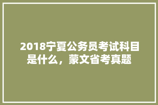 2018宁夏公务员考试科目是什么，蒙文省考真题 教育科普