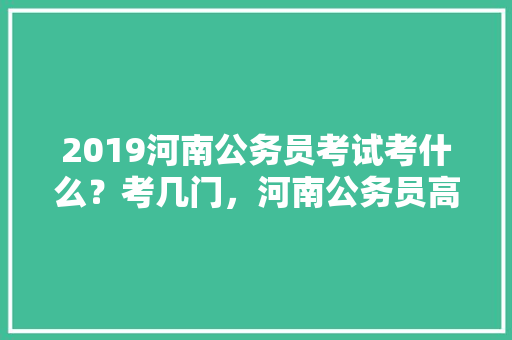 2019河南公务员考试考什么？考几门，河南公务员高频考试题目及答案 专业填报