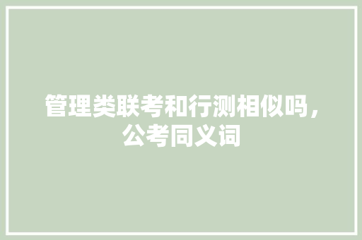 管理类联考和行测相似吗,公考同义词 教育科普 管理类联考和行测相似吗,公考同义词 教育科普
