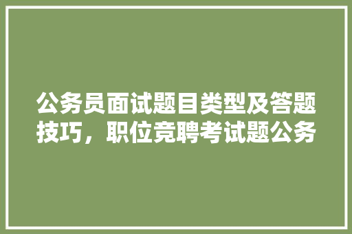 公务员面试题目类型及答题技巧，职位竞聘考试题公务员考什么 专业填报