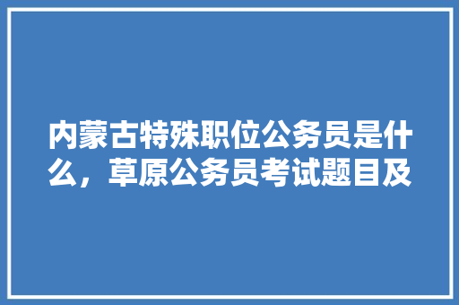 内蒙古特殊职位公务员是什么，草原公务员考试题目及答案