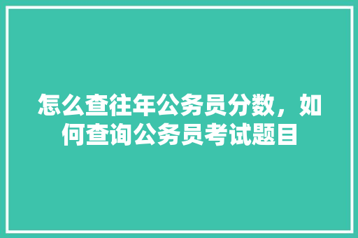怎么查往年公务员分数，如何查询公务员考试题目 公考知识