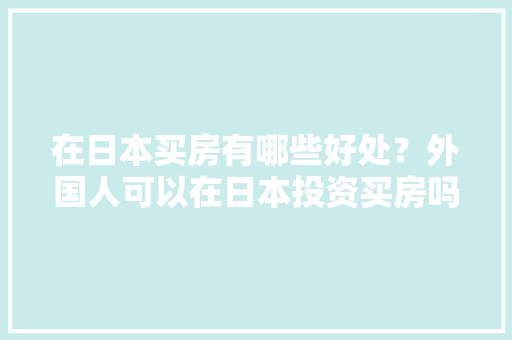 在日本买房有哪些好处？外国人可以在日本投资买房吗，临海公务员考试题目及答案 公考知识