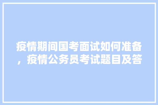 疫情期间国考面试如何准备，疫情公务员考试题目及答案 大学排名