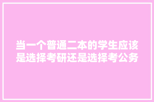 当一个普通二本的学生应该是选择考研还是选择考公务员，二本公务员考试题及答案 专业填报