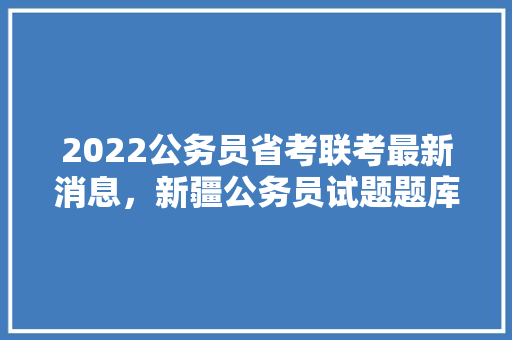 2022公务员省考联考最新消息，新疆公务员试题题库