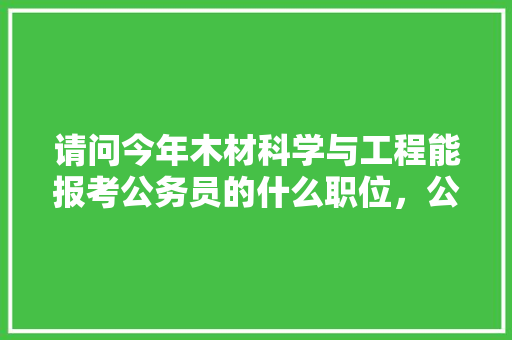 请问今年木材科学与工程能报考公务员的什么职位，公务员木材考试题及答案 公考知识
