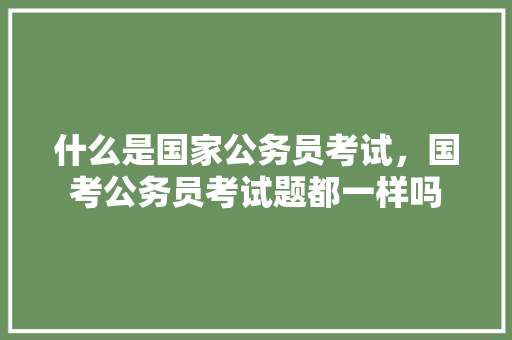 什么是国家公务员考试，国考公务员考试题都一样吗