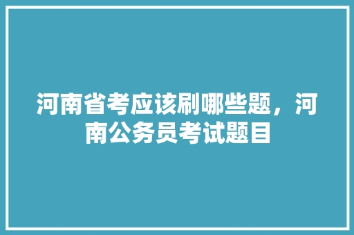 河南省考应该刷哪些题，河南公务员考试题目 公考知识
