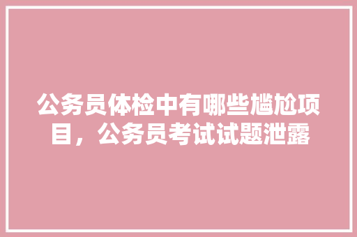 公务员体检中有哪些尴尬项目，公务员考试试题泄露 专业填报