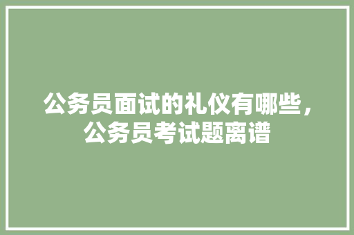 公务员面试的礼仪有哪些，公务员考试题离谱 专业填报