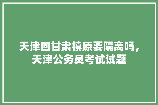 天津回甘肃镇原要隔离吗，天津公务员考试试题 建筑考试