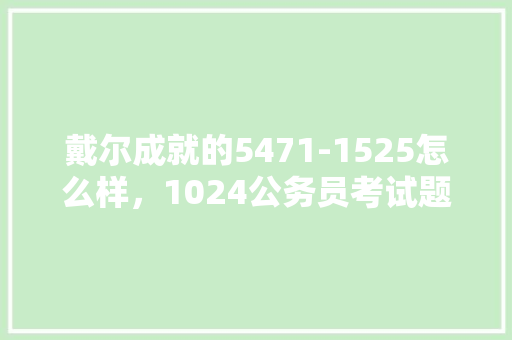 戴尔成就的5471-1525怎么样，1024公务员考试题目及答案 大学排名