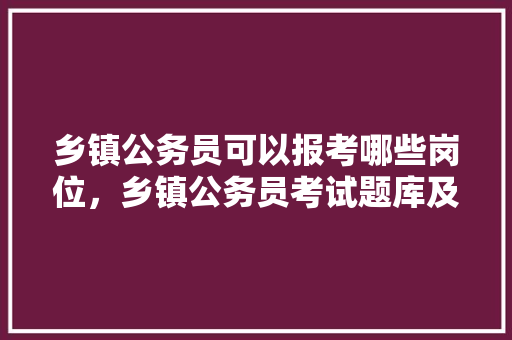 乡镇公务员可以报考哪些岗位，乡镇公务员考试题库及答案 大学排名