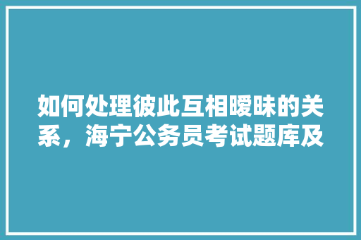 如何处理彼此互相暧昧的关系，海宁公务员考试题库及答案 公考知识