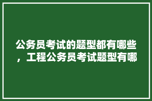 公务员考试的题型都有哪些，工程公务员考试题型有哪些 公考知识