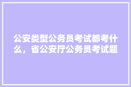 公安类型公务员考试都考什么，省公安厅公务员考试题目及答案 建筑考试