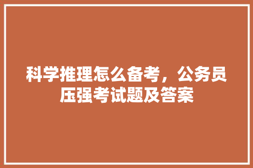 科学推理怎么备考，公务员压强考试题及答案 建筑考试