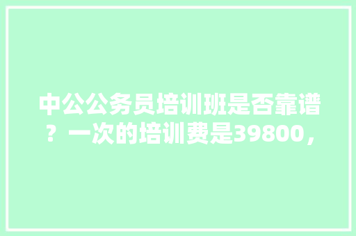 中公公务员培训班是否靠谱？一次的培训费是39800，想知道是否有必要去参加，公务员考试题目分量怎么算 建筑考试