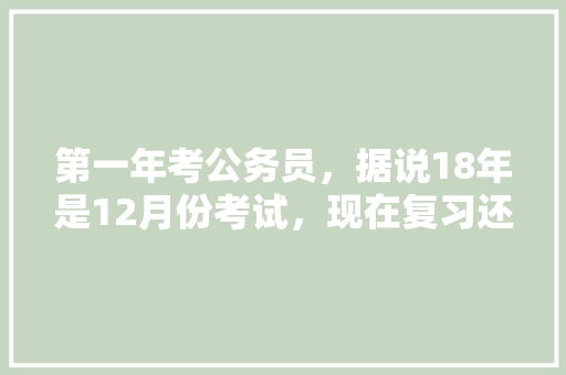 第一年考公务员，据说18年是12月份考试，现在复习还来得及吗，公务员考试试题2018 建筑考试