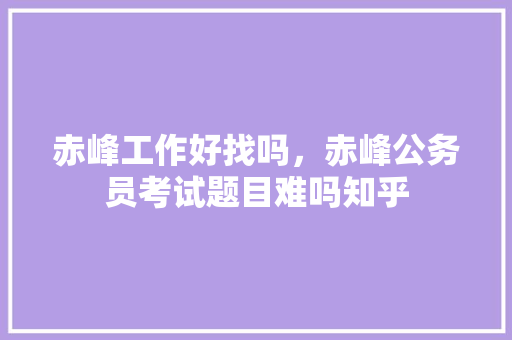 赤峰工作好找吗，赤峰公务员考试题目难吗知乎 大学排名